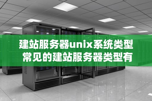 建站服务器unix系统类型 常见的建站服务器类型有哪些