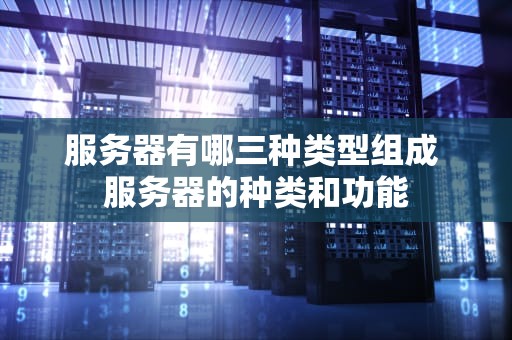 服务器有哪三种类型组成 服务器的种类和功能