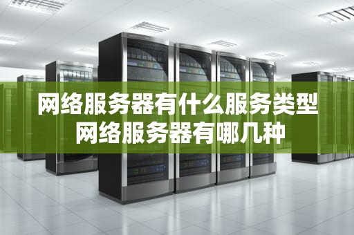 网络服务器有什么服务类型 网络服务器有哪几种