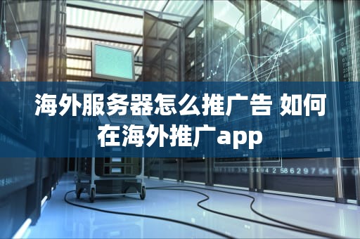 海外服务器怎么推广告 如何在海外推广app