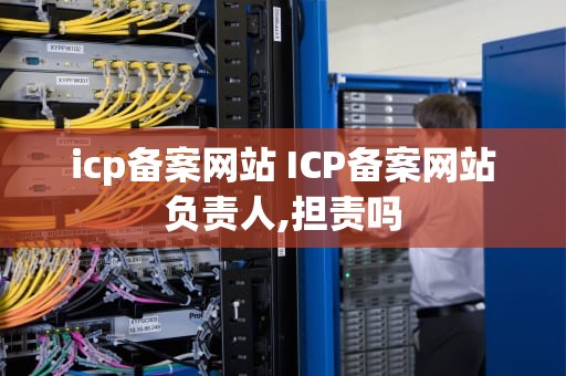 icp备案网站 ICP备案网站负责人,担责吗