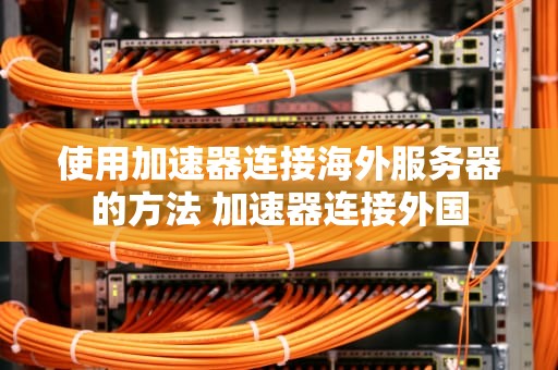 使用加速器连接海外服务器的方法 加速器连接外国