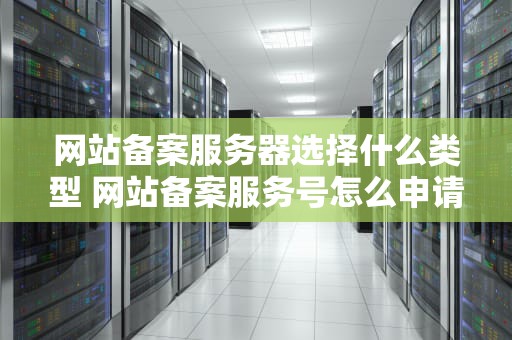 网站备案服务器选择什么类型 网站备案服务号怎么申请
