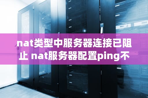 nat类型中服务器连接已阻止 nat服务器配置ping不通百度