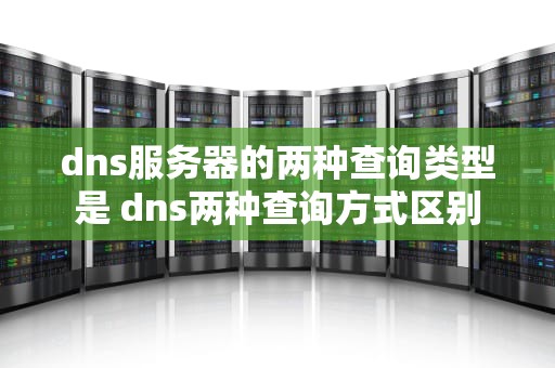 dns服务器的两种查询类型是 dns两种查询方式区别