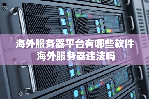 海外服务器平台有哪些软件 海外服务器违法吗