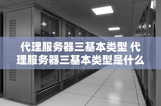 代理服务器三基本类型 代理服务器三基本类型是什么