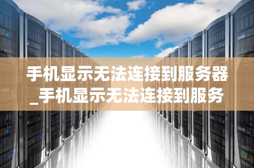 手机显示无法连接到服务器_手机显示无法连接到服务器110087_手机无法连接到服务器的问题解析与解决方案