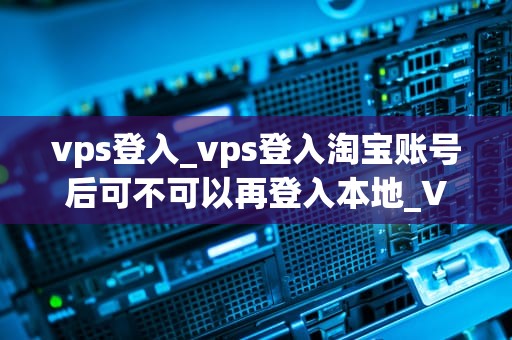 vps登入_vps登入淘宝账号后可不可以再登入本地_VPS登入的全面指南