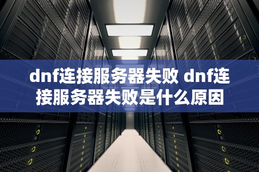 dnf连接服务器失败 dnf连接服务器失败是什么原因