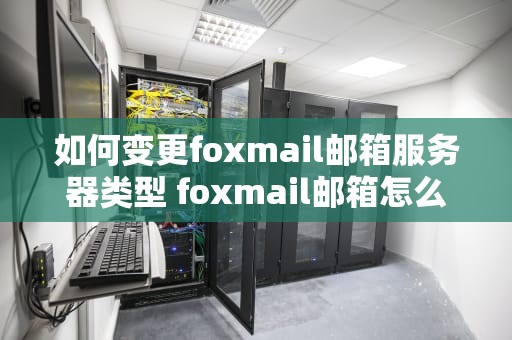 如何变更foxmail邮箱服务器类型 foxmail邮箱怎么设置服务器地址