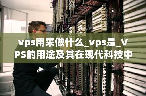 vps用来做什么_vps是_VPS的用途及其在现代科技中的重要性