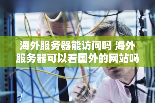 海外服务器能访问吗 海外服务器可以看国外的网站吗