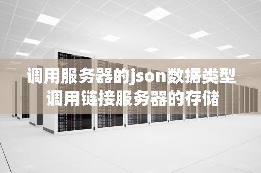 调用服务器的json数据类型 调用链接服务器的存储