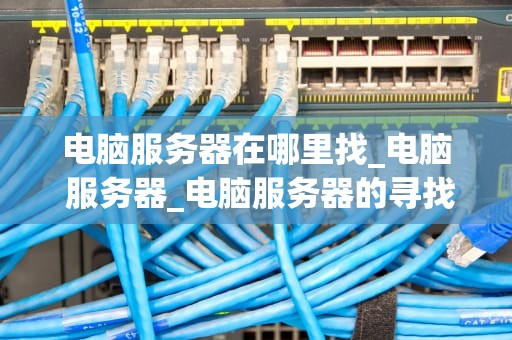电脑服务器在哪里找_电脑 服务器_电脑服务器的寻找与应用