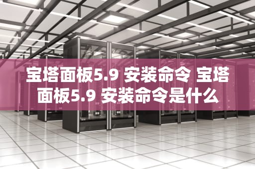 宝塔面板5.9 安装命令 宝塔面板5.9 安装命令是什么