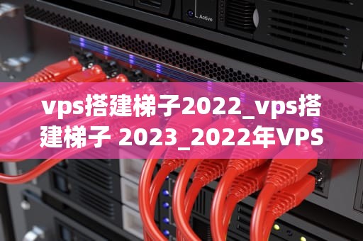 vps搭建梯子2022_vps搭建梯子 2023_2022年VPS搭建梯子指南