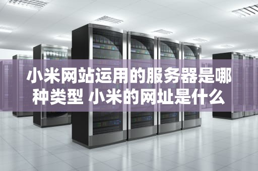 小米网站运用的服务器是哪种类型 小米的网址是什么