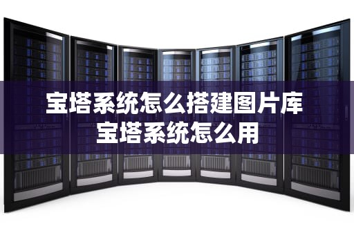 宝塔系统怎么搭建图片库 宝塔系统怎么用