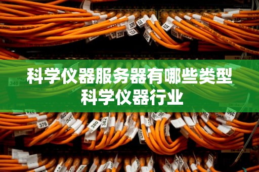 科学仪器服务器有哪些类型 科学仪器行业