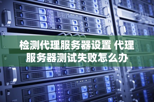 检测代理服务器设置 代理服务器测试失败怎么办