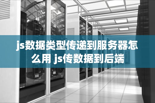 js数据类型传递到服务器怎么用 js传数据到后端