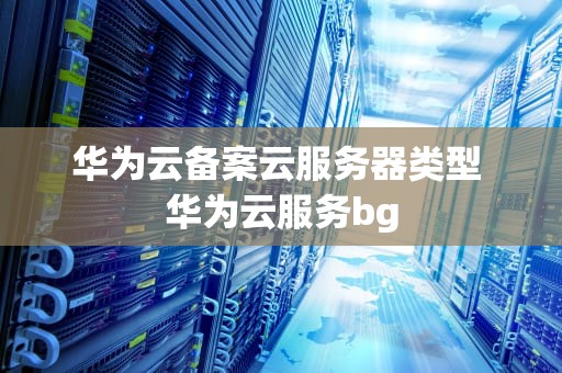 华为云备案云服务器类型 华为云服务bg