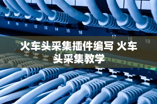 火车头采集插件编写 火车头采集教学
