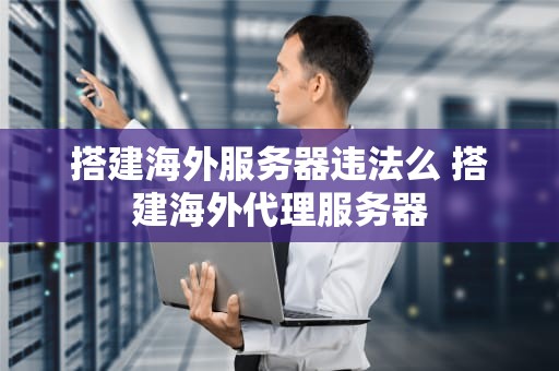 搭建海外服务器违法么 搭建海外代理服务器
