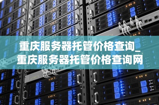 重庆服务器托管价格查询_重庆服务器托管价格查询网_重庆服务器托管价格查询及其影响因素