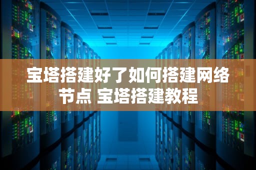 宝塔搭建好了如何搭建网络节点 宝塔搭建教程