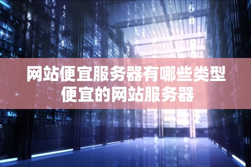 网站便宜服务器有哪些类型 便宜的网站服务器