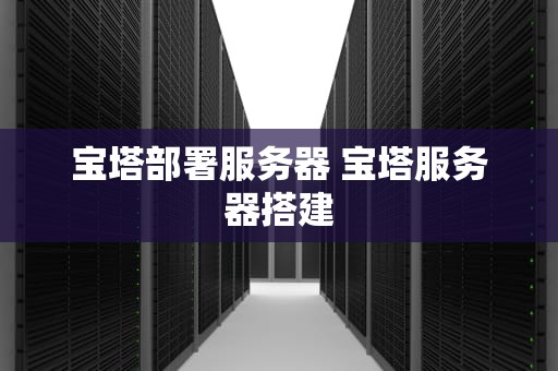 宝塔部署服务器 宝塔服务器搭建