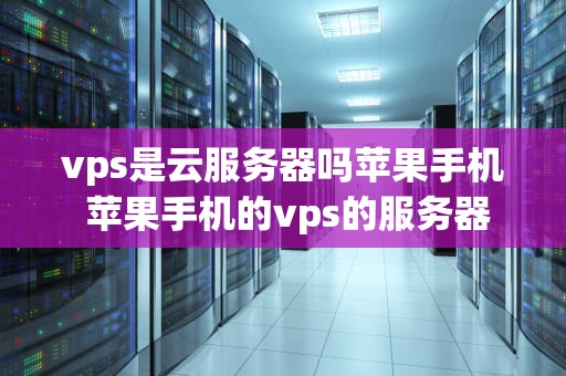 vps是云服务器吗苹果手机 苹果手机的vps的服务器