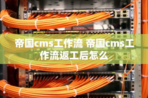 帝国cms工作流 帝国cms工作流返工后怎么