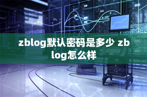 zblog默认密码是多少 zblog怎么样