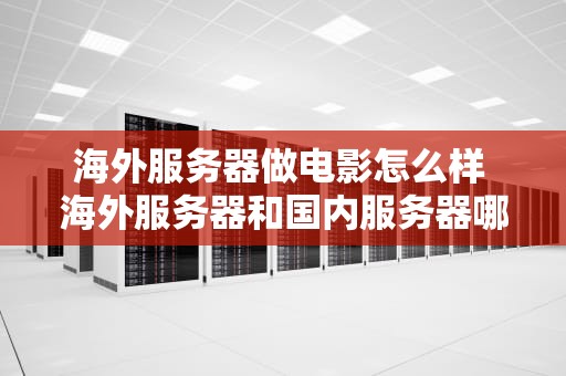 海外服务器做电影怎么样 海外服务器和国内服务器哪个更安全