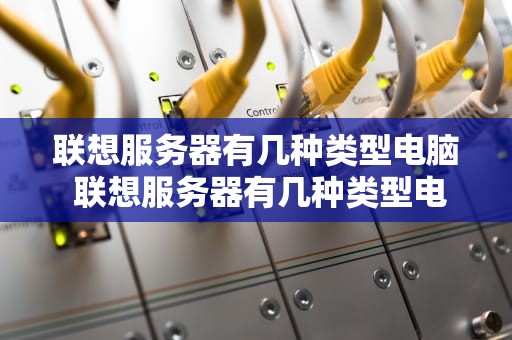 联想服务器有几种类型电脑 联想服务器有几种类型电脑型号