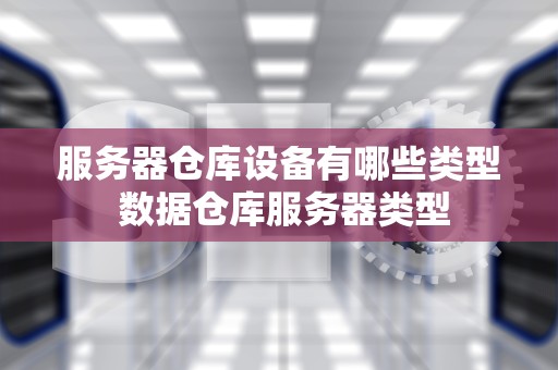 服务器仓库设备有哪些类型 数据仓库服务器类型