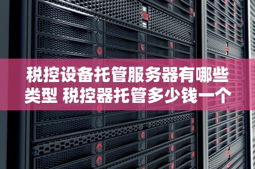 税控设备托管服务器有哪些类型 税控器托管多少钱一个月