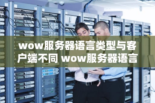 wow服务器语言类型与客户端不同 wow服务器语言类型与客户端不同怎么办