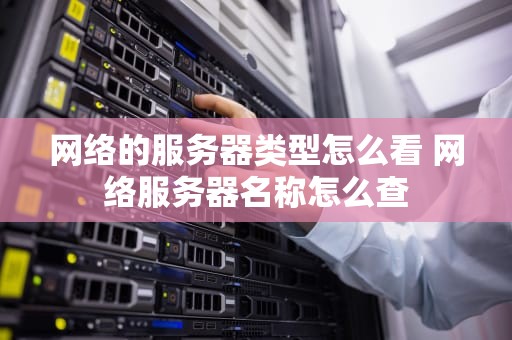网络的服务器类型怎么看 网络服务器名称怎么查