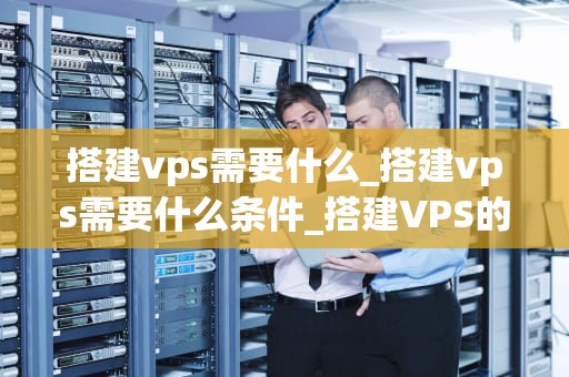 搭建vps需要什么_搭建vps需要什么条件_搭建VPS的全面指南