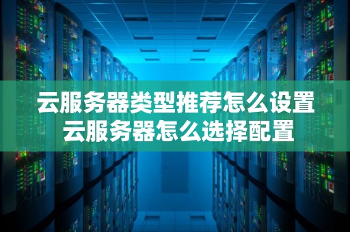 云服务器类型推荐怎么设置 云服务器怎么选择配置