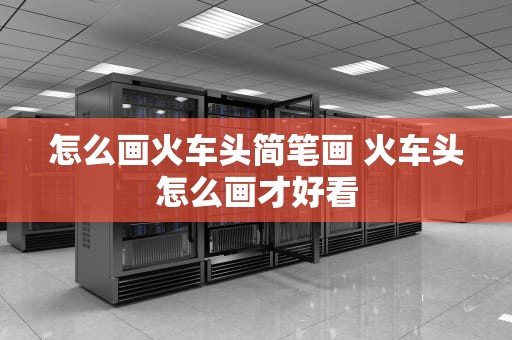 怎么画火车头简笔画 火车头怎么画才好看