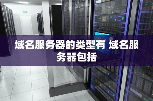 域名服务器的类型有 域名服务器包括
