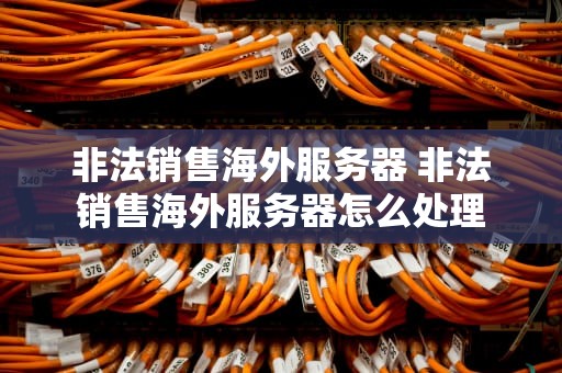 非法销售海外服务器 非法销售海外服务器怎么处理