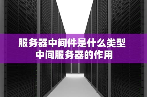 服务器中间件是什么类型 中间服务器的作用