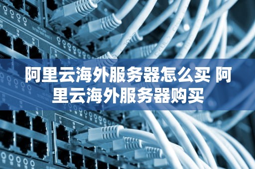 阿里云海外服务器怎么买 阿里云海外服务器购买