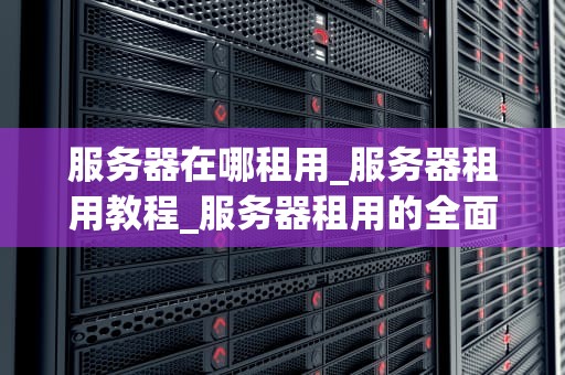服务器在哪租用_服务器租用教程_服务器租用的全面指南